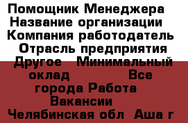 Помощник Менеджера › Название организации ­ Компания-работодатель › Отрасль предприятия ­ Другое › Минимальный оклад ­ 18 000 - Все города Работа » Вакансии   . Челябинская обл.,Аша г.